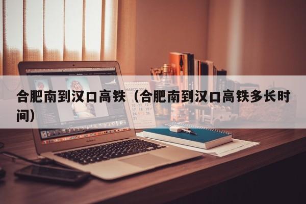 合肥南到汉口高铁（合肥南到汉口高铁多长时间）