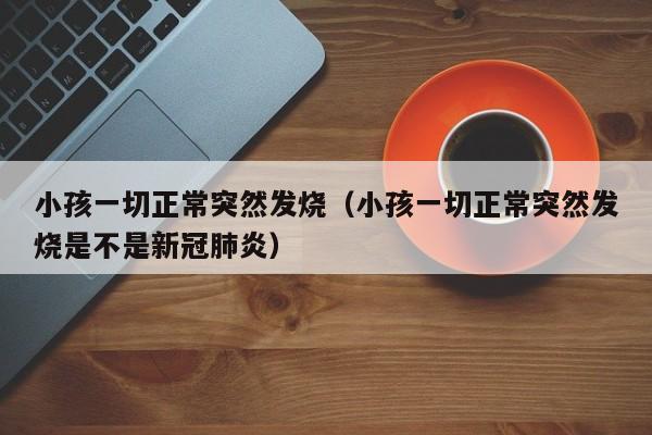 小孩一切正常突然发烧（小孩一切正常突然发烧是不是新冠肺炎）