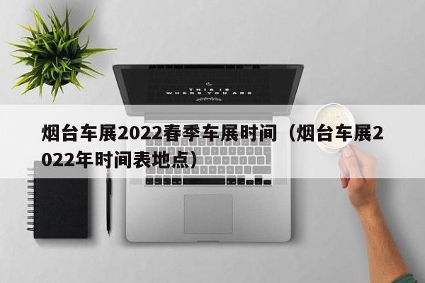 烟台车展2022春季车展时间（烟台车展2022年时间表地点）