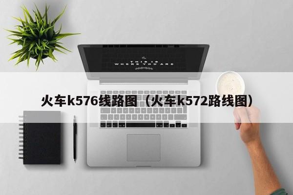 火车k576线路图（火车k572路线图）