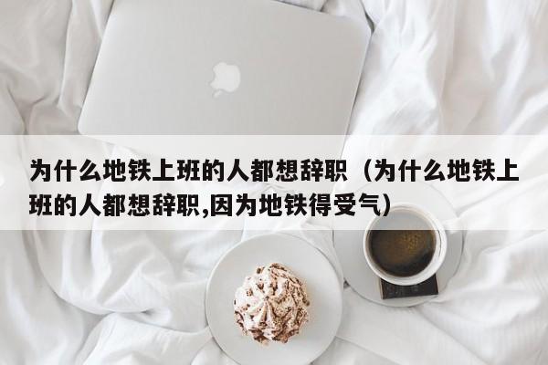 为什么地铁上班的人都想辞职（为什么地铁上班的人都想辞职,因为地铁得受气）