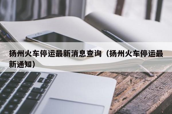 扬州火车停运最新消息查询（扬州火车停运最新通知）