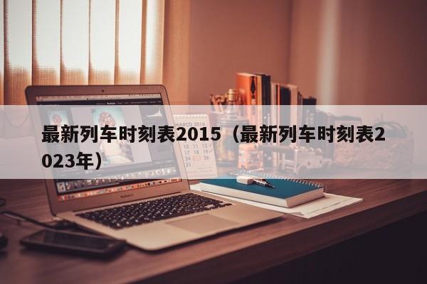 最新列车时刻表2015（最新列车时刻表2023年）