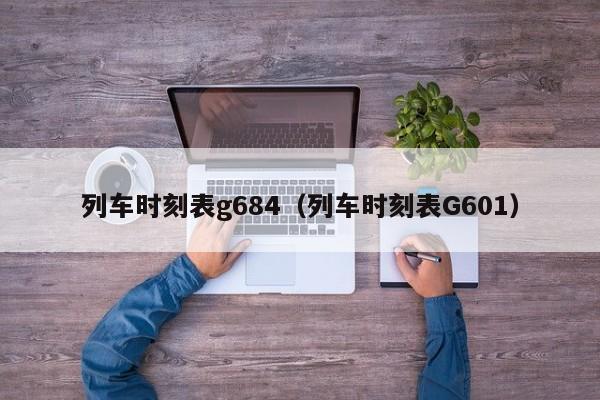 列车时刻表g684（列车时刻表G601）