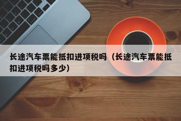 长途汽车票能抵扣进项税吗（长途汽车票能抵扣进项税吗多少）