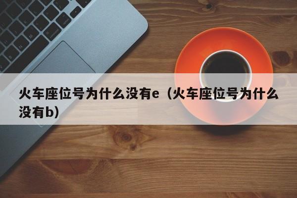 火车座位号为什么没有e（火车座位号为什么没有b）