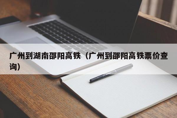 广州到湖南邵阳高铁（广州到邵阳高铁票价查询）