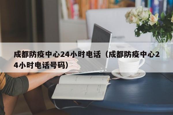 成都防疫中心24小时电话（成都防疫中心24小时电话号码）