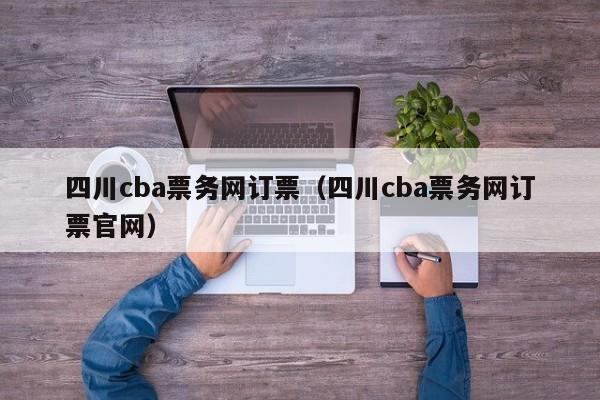 四川cba票务网订票（四川cba票务网订票官网）