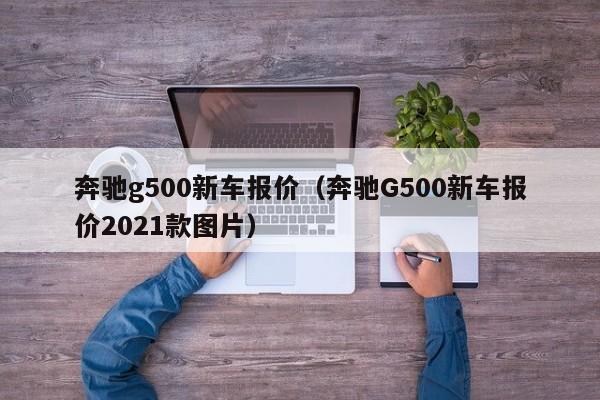 奔驰g500新车报价（奔驰G500新车报价2021款图片）