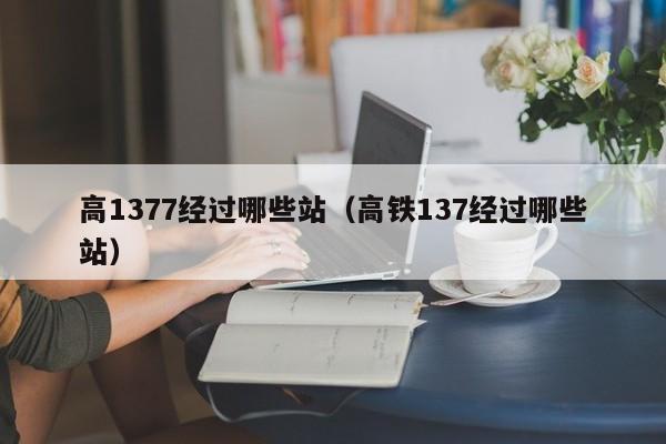 高1377经过哪些站（高铁137经过哪些站）