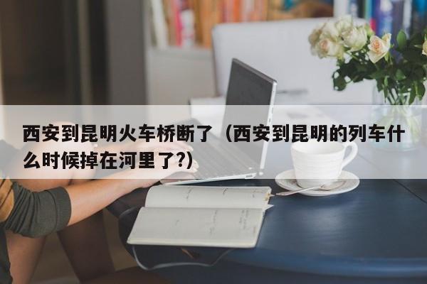 西安到昆明火车桥断了（西安到昆明的列车什么时候掉在河里了?）