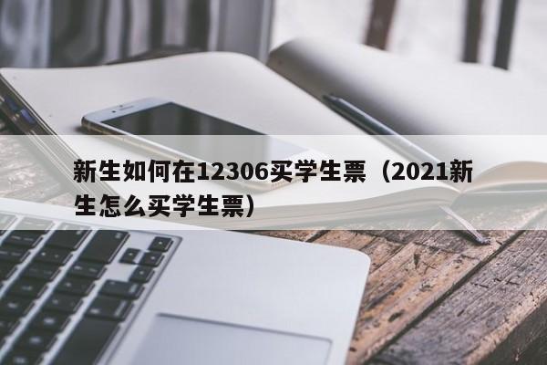 新生如何在12306买学生票（2021新生怎么买学生票）