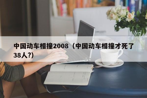 中国动车相撞2008（中国动车相撞才死了38人?）