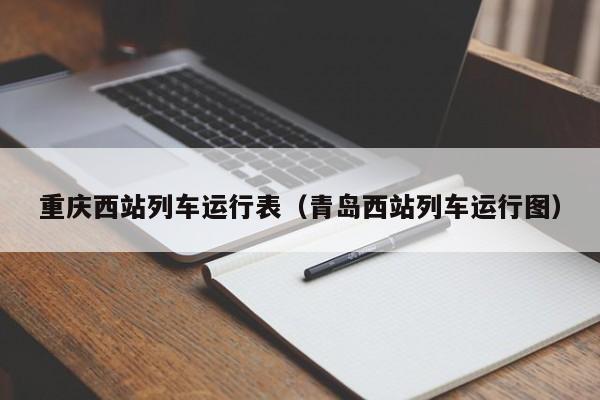 重庆西站列车运行表（青岛西站列车运行图）