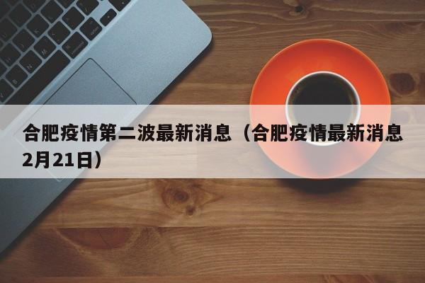 合肥疫情第二波最新消息（合肥疫情最新消息2月21日）