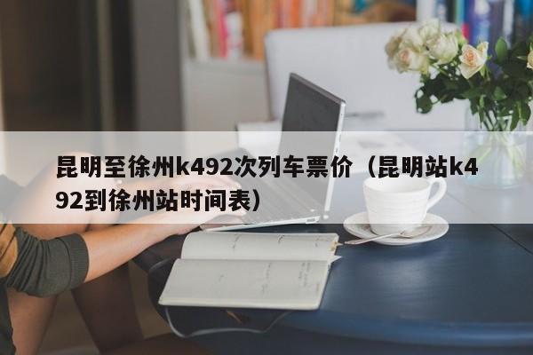 昆明至徐州k492次列车票价（昆明站k492到徐州站时间表）