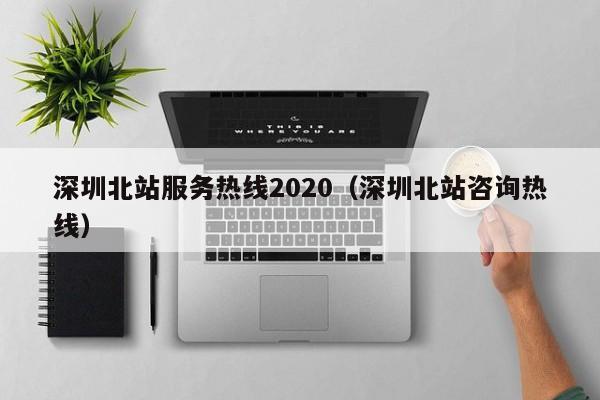 深圳北站服务热线2020（深圳北站咨询热线）