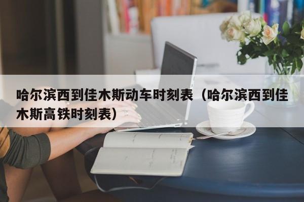 哈尔滨西到佳木斯动车时刻表（哈尔滨西到佳木斯高铁时刻表）