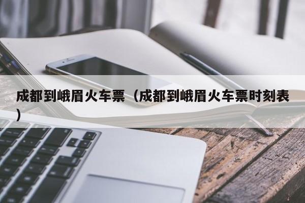 成都到峨眉火车票（成都到峨眉火车票时刻表）