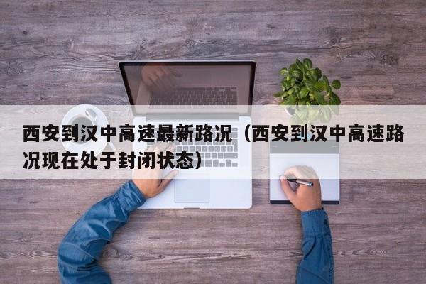 西安到汉中高速最新路况（西安到汉中高速路况现在处于封闭状态）