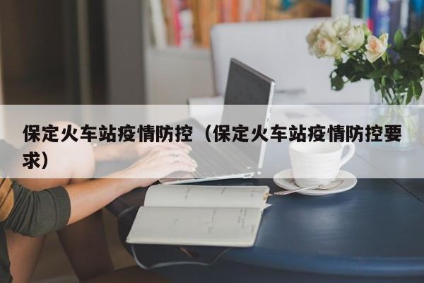 保定火车站疫情防控（保定火车站疫情防控要求）