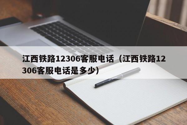 江西铁路12306客服电话（江西铁路12306客服电话是多少）