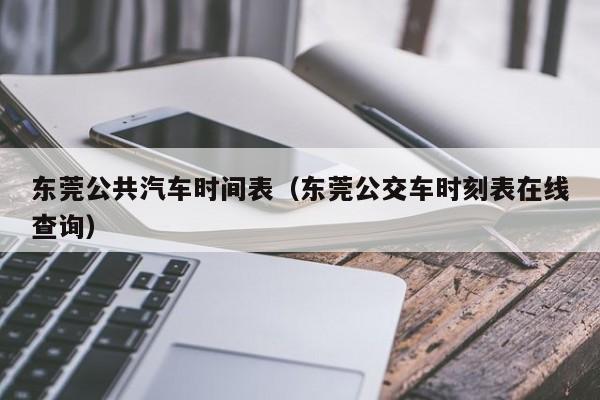 东莞公共汽车时间表（东莞公交车时刻表在线查询）