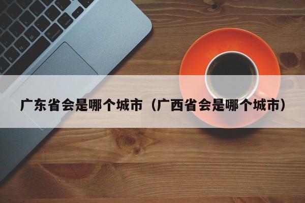 广东省会是哪个城市（广西省会是哪个城市）