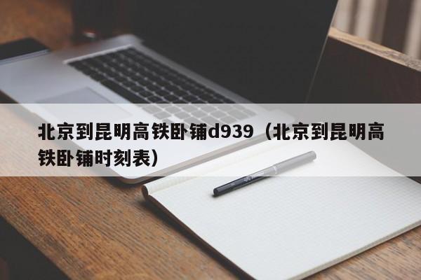 北京到昆明高铁卧铺d939（北京到昆明高铁卧铺时刻表）