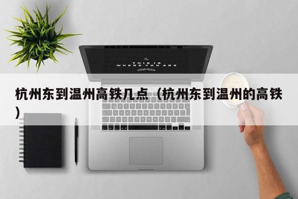 杭州东到温州高铁几点（杭州东到温州的高铁）