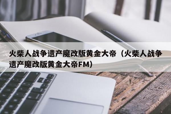 火柴人战争遗产魔改版黄金大帝（火柴人战争遗产魔改版黄金大帝FM）