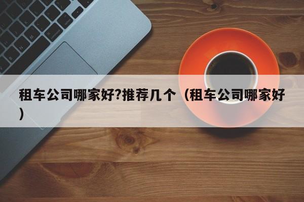 租车公司哪家好?推荐几个（租车公司哪家好）