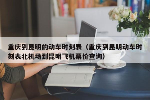 重庆到昆明的动车时刻表（重庆到昆明动车时刻表北机场到昆明飞机票价查询）