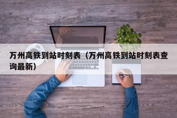 万州高铁到站时刻表（万州高铁到站时刻表查询最新）