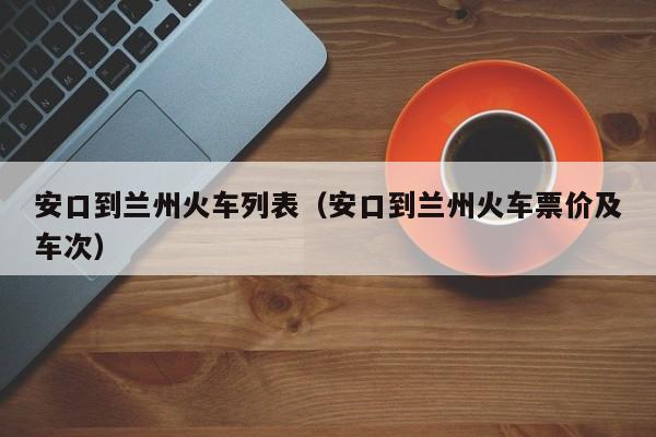 安口到兰州火车列表（安口到兰州火车票价及车次）