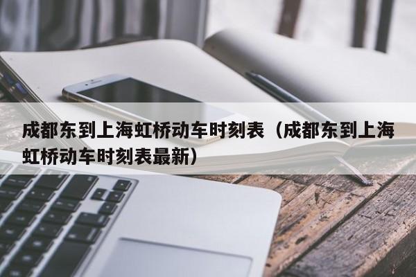 成都东到上海虹桥动车时刻表（成都东到上海虹桥动车时刻表最新）