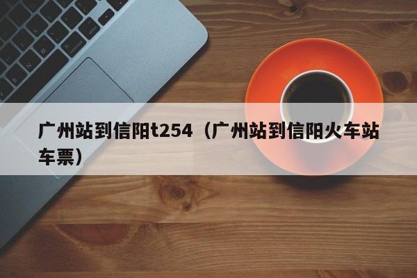 广州站到信阳t254（广州站到信阳火车站车票）