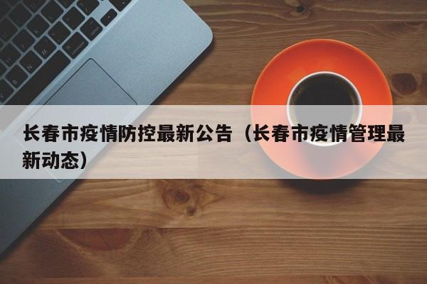 长春市疫情防控最新公告（长春市疫情管理最新动态）