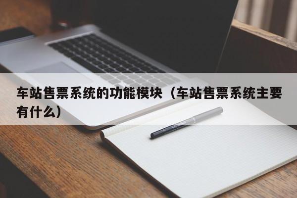 车站售票系统的功能模块（车站售票系统主要有什么）