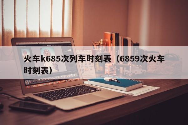 火车k685次列车时刻表（6859次火车时刻表）