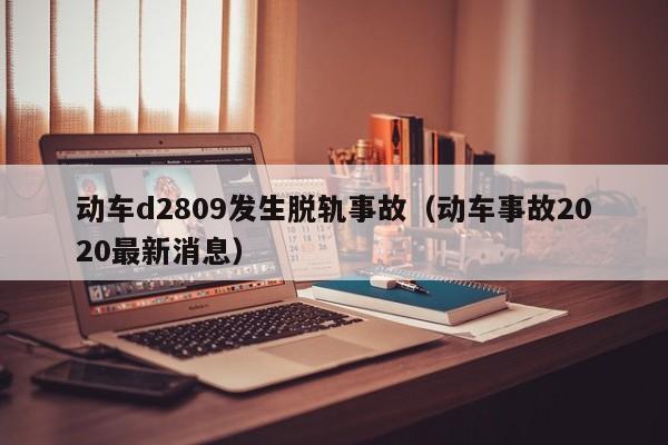 动车d2809发生脱轨事故（动车事故2020最新消息）