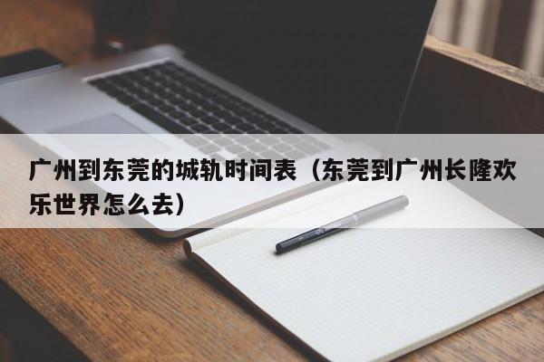 广州到东莞的城轨时间表（东莞到广州长隆欢乐世界怎么去）