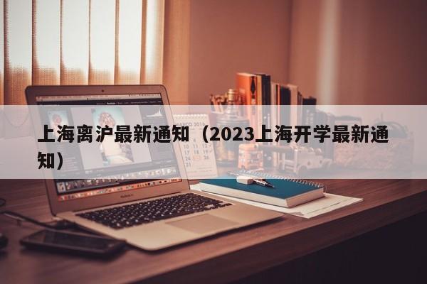 上海离沪最新通知（2023上海开学最新通知）