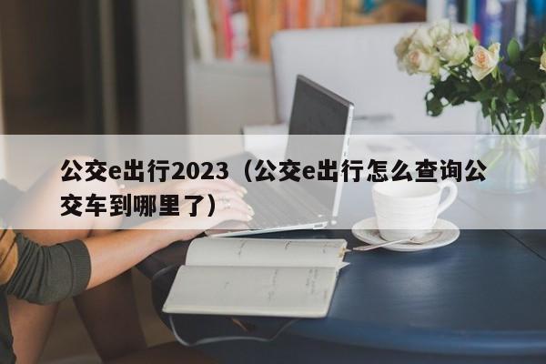 公交e出行2023（公交e出行怎么查询公交车到哪里了）