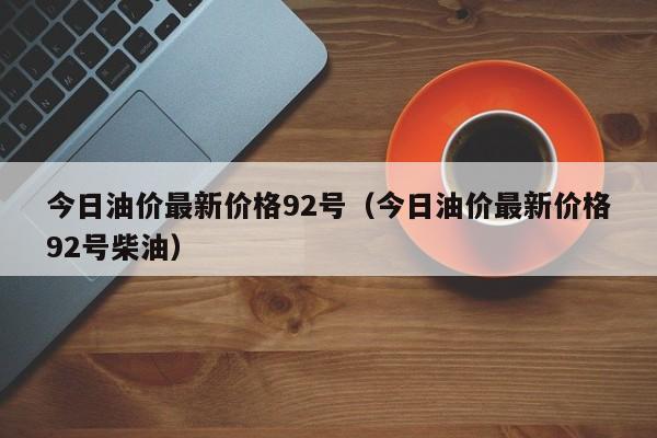 今日油价最新价格92号（今日油价最新价格92号柴油）