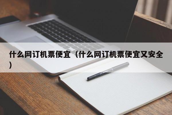 什么网订机票便宜（什么网订机票便宜又安全）