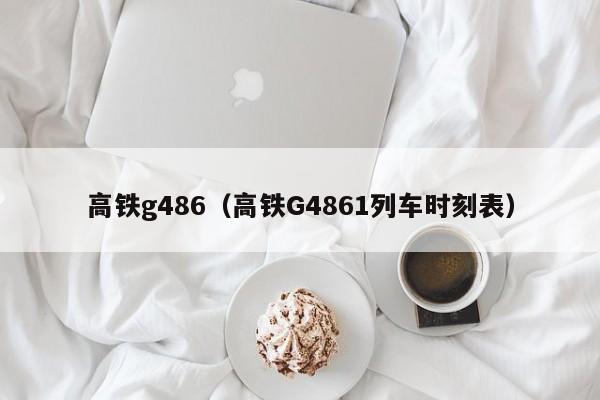 高铁g486（高铁G4861列车时刻表）