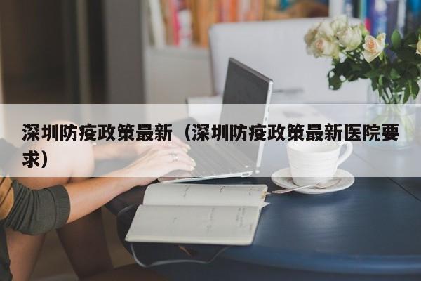 深圳防疫政策最新（深圳防疫政策最新医院要求）