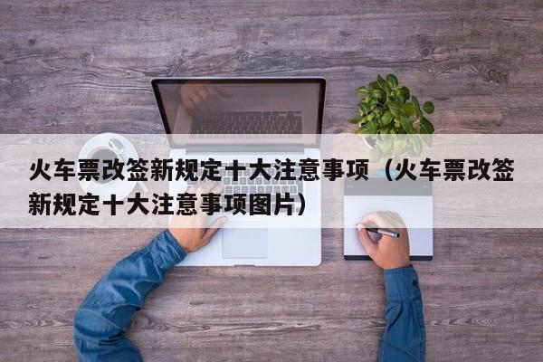 火车票改签新规定十大注意事项（火车票改签新规定十大注意事项图片）